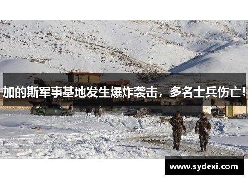 加的斯军事基地发生爆炸袭击，多名士兵伤亡！