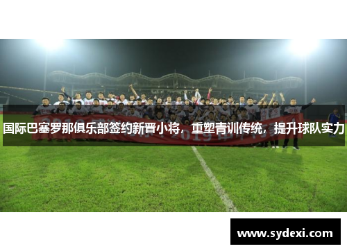 国际巴塞罗那俱乐部签约新晋小将，重塑青训传统，提升球队实力